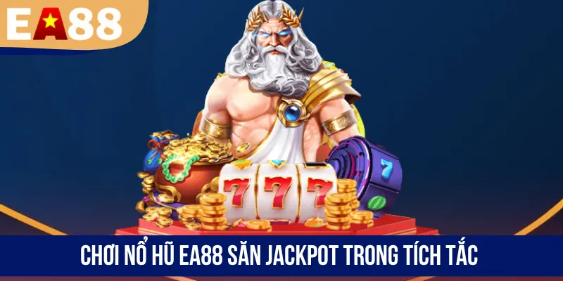 Chơi nổ hũ EA88 săn Jackpot trong tích tắc